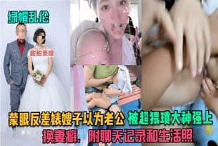 【绿帽luan伦】蒙眼反差婊嫂子以为老公，被超猥琐大神强上，换妻癖，附聊天记录和生活照