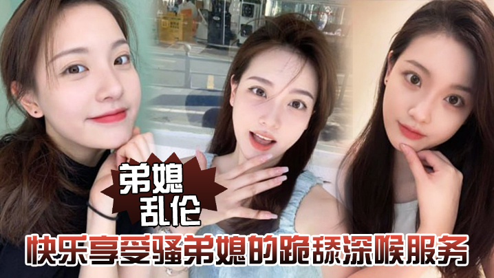 【弟媳luan伦】快乐享受骚弟媳的跪舔深喉服务开始，骑乘的快感让骚弟媳陷入疯狂