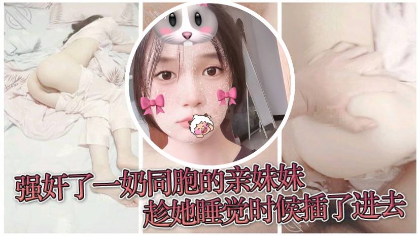 【原创兄妹luan伦】强jian了一奶同胞的亲妹妹，趁她睡觉时候插了进去，露脸无码只为真实