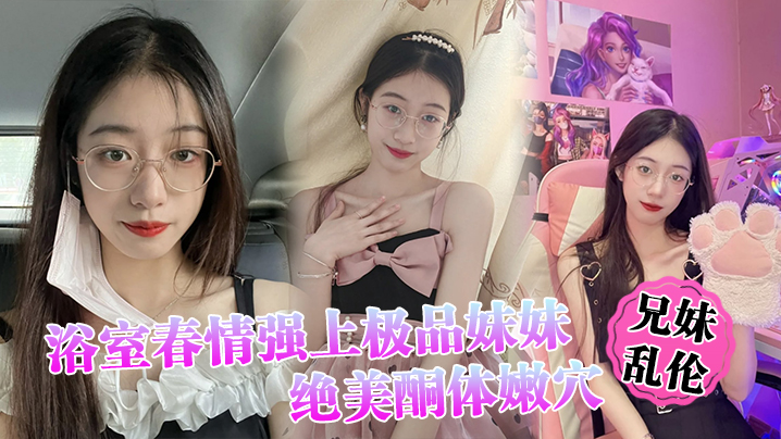 【兄妹luan伦】浴室春情强上极品妹妹 ”啊~你进来干嘛！“慌称帮洗趁机奸淫，绝美酮体嫩穴，太顶了硬爆兄弟们