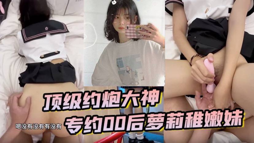 顶级约炮大神 专约贪钱00后萝li稚嫩妹 小钱奴为了赚取零花钱都跨出去了